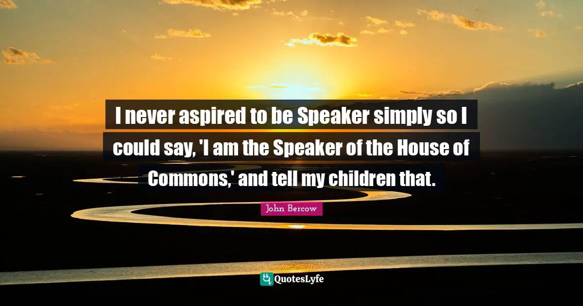 I never aspired to be Speaker simply so I could say, 'I am the Speaker of the House of Commons,' and tell my children that.