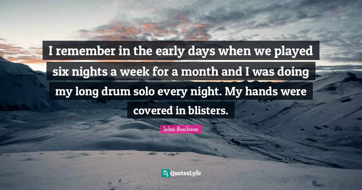 Every Night Quotes: "I remember in the early days when we played six nights a week for a month and I was doing my long drum solo every night. My hands were covered in blisters."