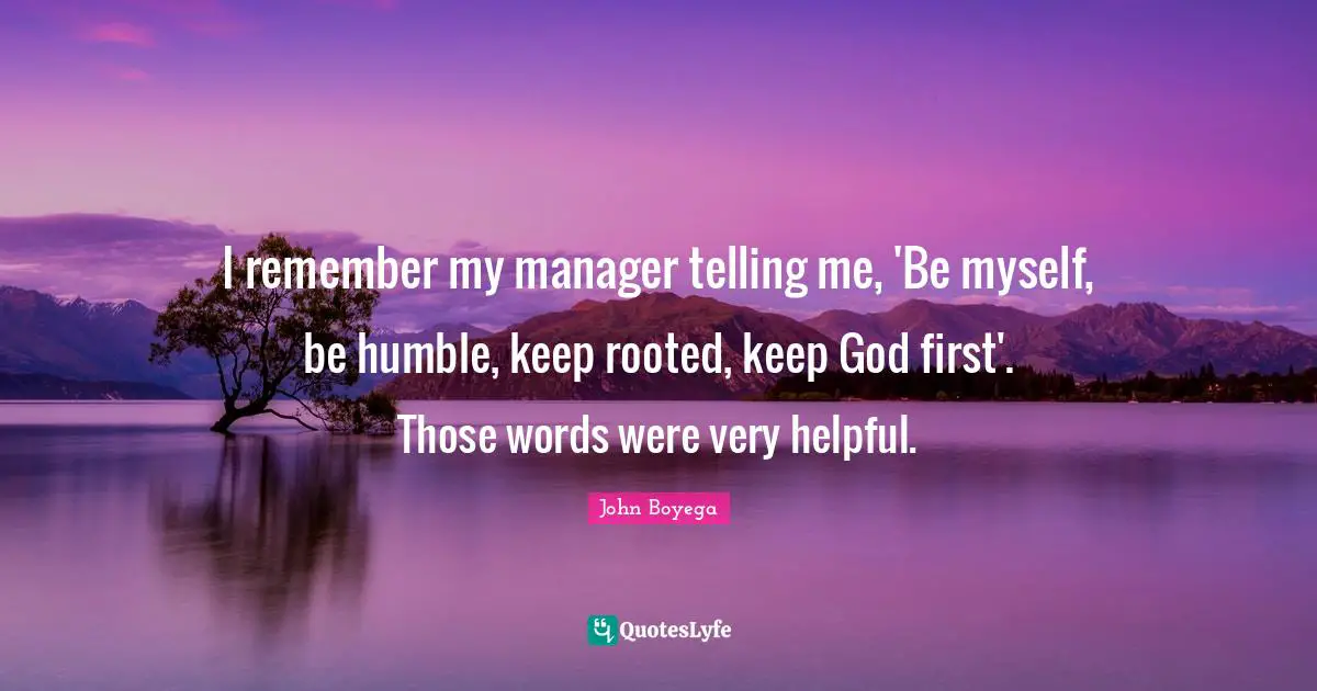 God First Quotes: "I remember my manager telling me, 'Be myself, be humble, keep rooted, keep God first'. Those words were very helpful."