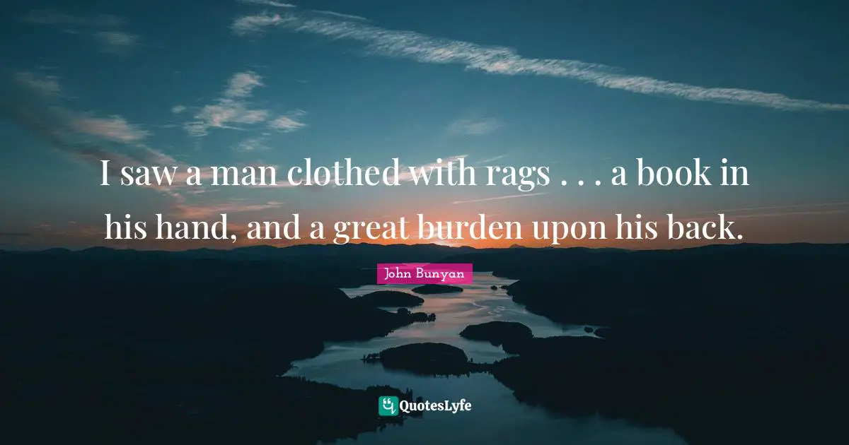 I saw a man clothed with rags . . . a book in his hand, and a great burden upon his back.