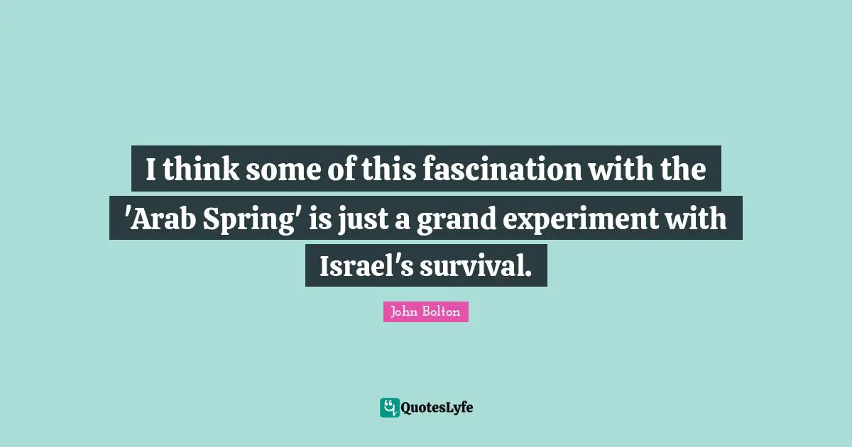 John Bolton Quotes: "I think some of this fascination with the 'Arab Spring' is just a grand experiment with Israel's survival."