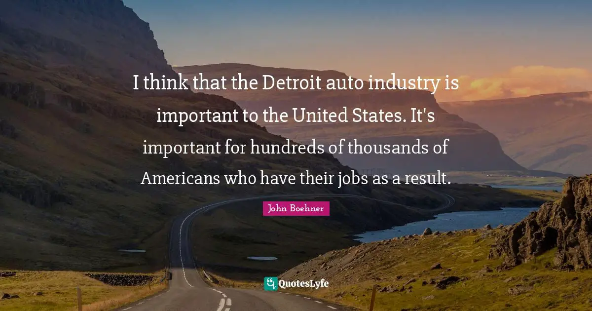 I think that the Detroit auto industry is important to the United States. It's important for hundreds of thousands of Americans who have their jobs as a result.