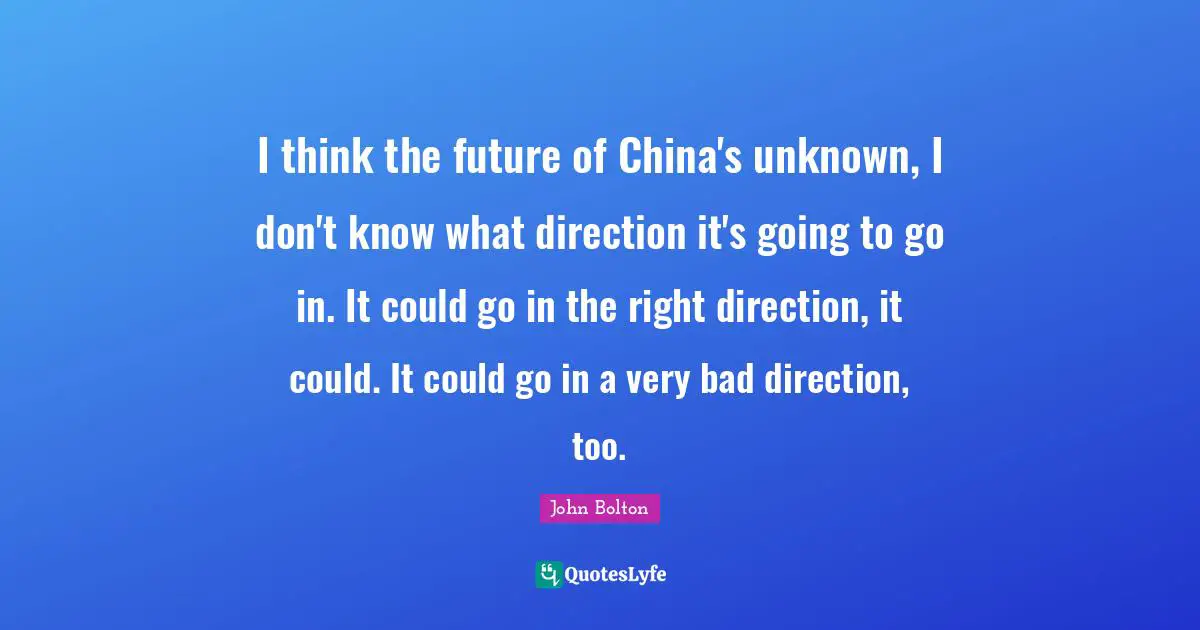 I think the future of China's unknown, I don't know what direction it's going to go in. It could go in the right direction, it could. It could go in a very bad direction, too.