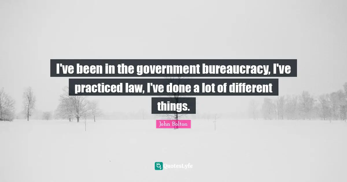 John Bolton Quotes: "I've been in the government bureaucracy, I've practiced law, I've done a lot of different things."