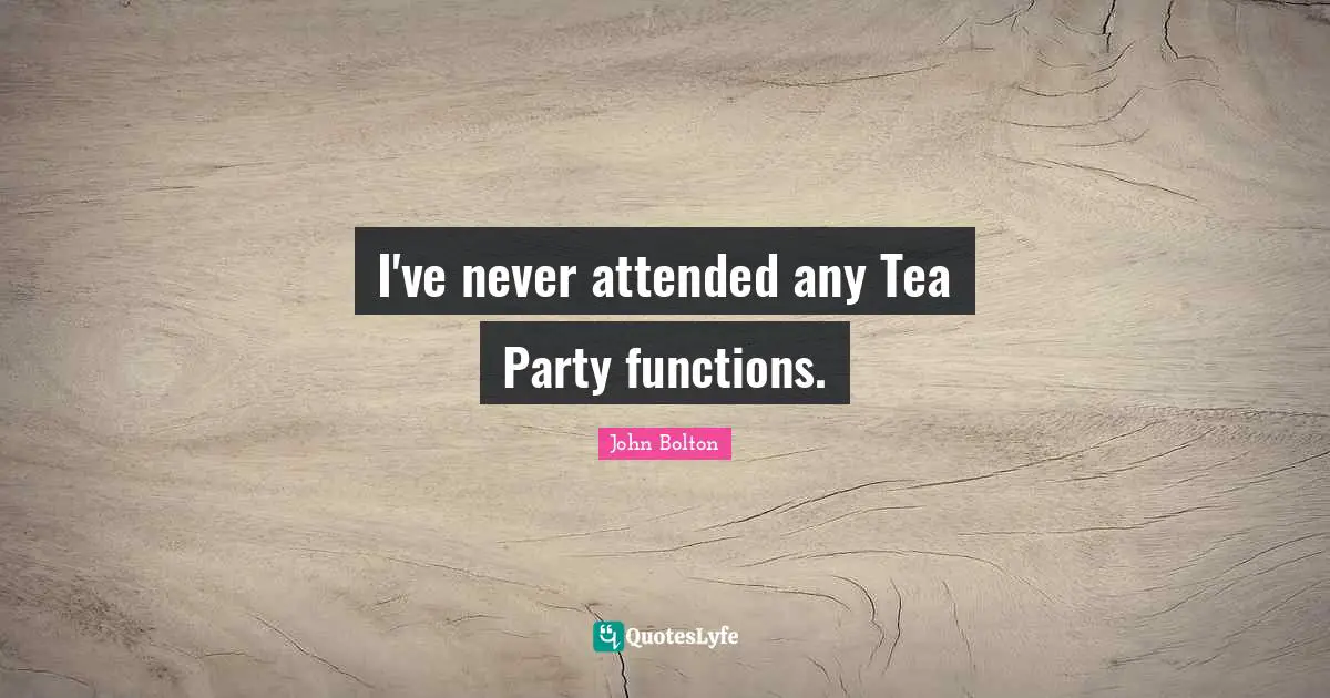 John Bolton Quotes: "I've never attended any Tea Party functions."