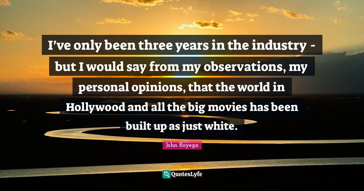 I've only been three years in the industry - but I would say from my observations, my personal opinions, that the world in Hollywood and all the big movies has been built up as just white.