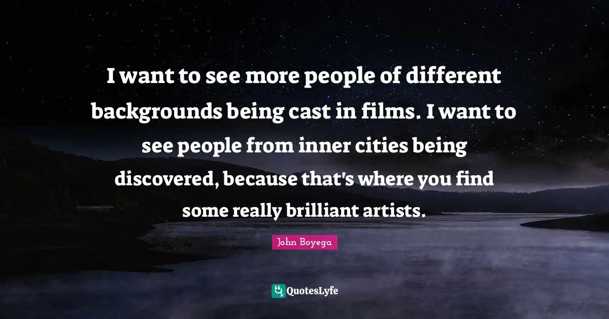 I want to see more people of different backgrounds being cast in films. I want to see people from inner cities being discovered, because that's where you find some really brilliant artists.