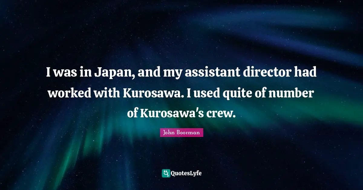 I was in Japan, and my assistant director had worked with Kurosawa. I used quite of number of Kurosawa's crew.