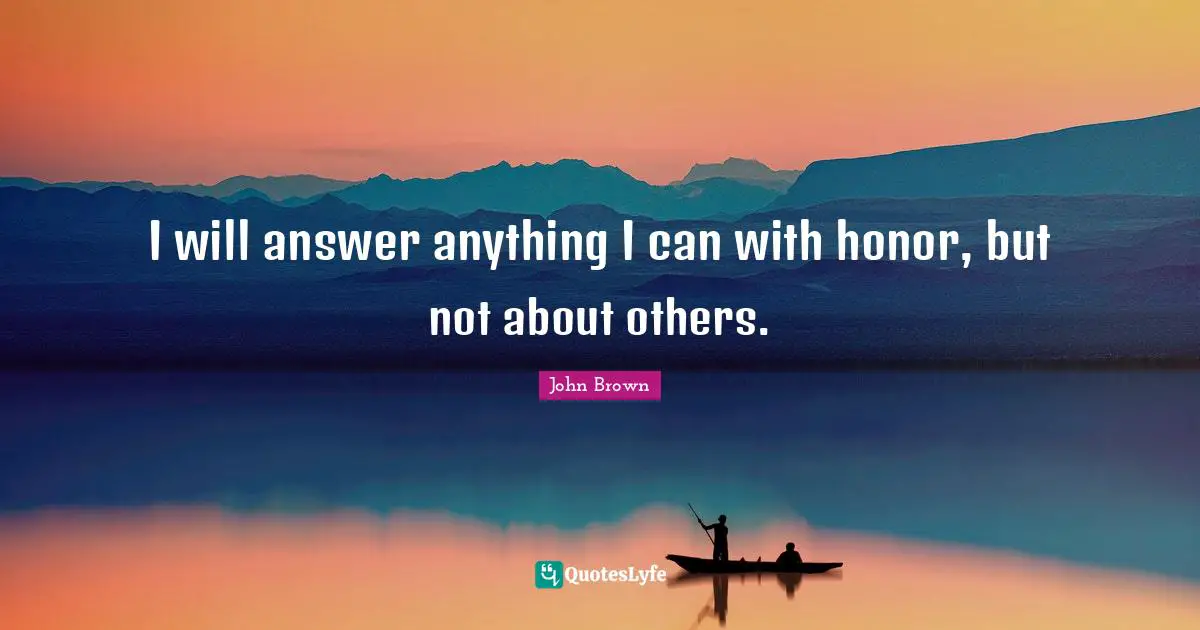 John Brown Quotes: "I will answer anything I can with honor, but not about others."