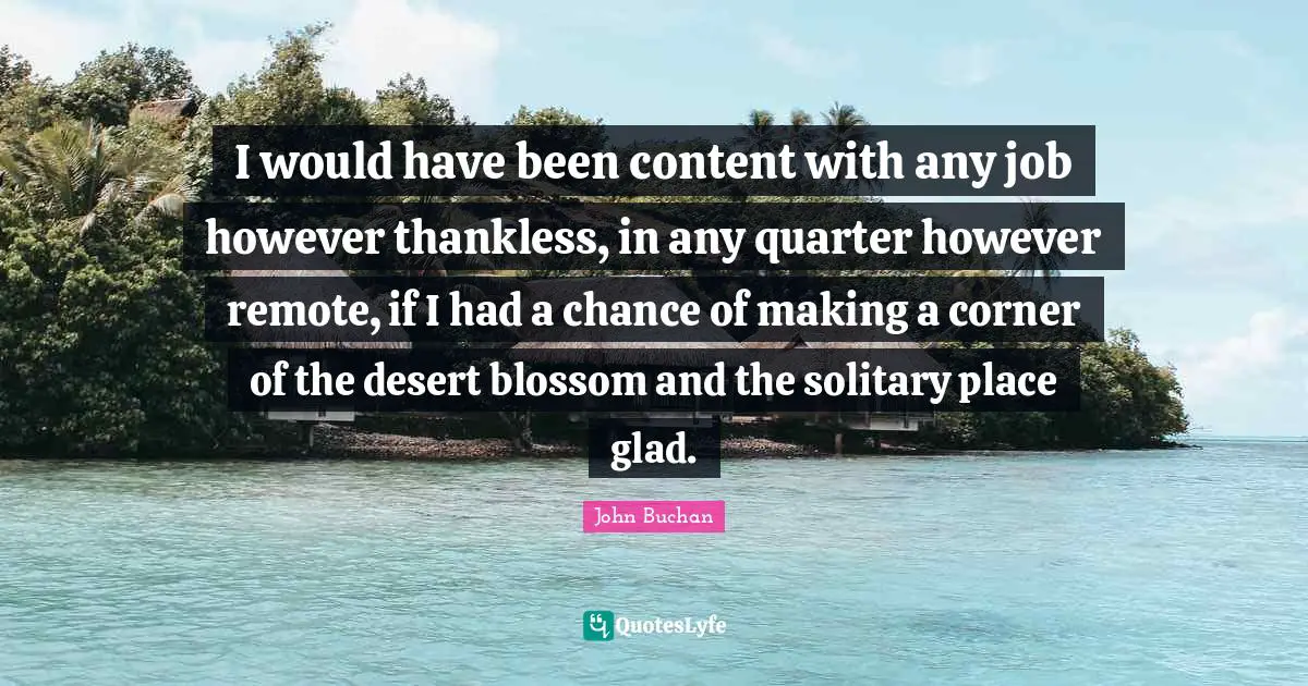 I would have been content with any job however thankless, in any quarter however remote, if I had a chance of making a corner of the desert blossom and the solitary place glad.