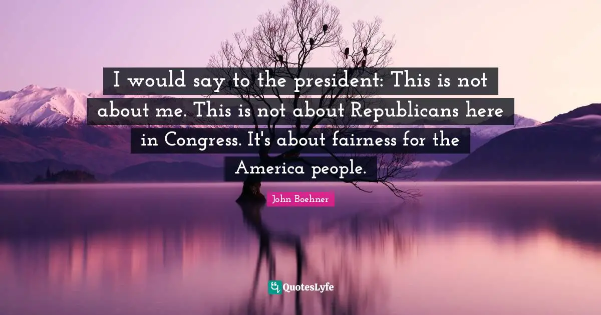 I would say to the president: This is not about me. This is not about Republicans here in Congress. It's about fairness for the America people.