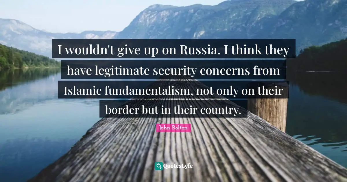 John Bolton Quotes: "I wouldn't give up on Russia. I think they have legitimate security concerns from Islamic fundamentalism, not only on their border but in their country."