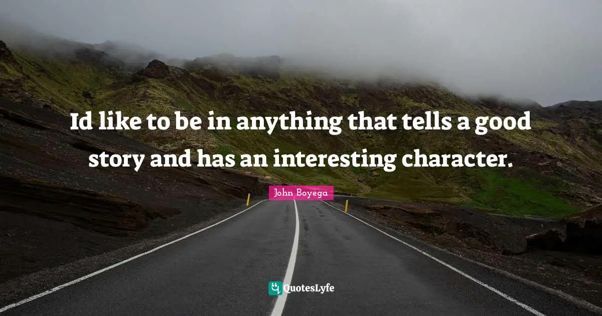 Id like to be in anything that tells a good story and has an interesting character.