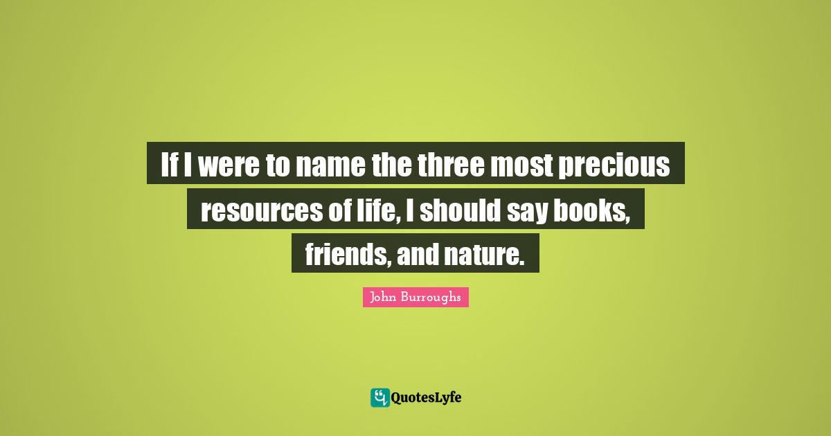 John Burroughs Quotes: "If I were to name the three most precious resources of life, I should say books, friends, and nature."