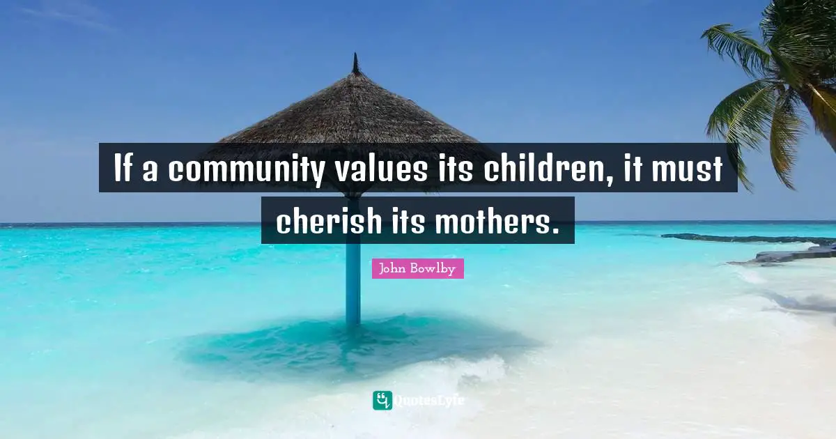 John Bowlby Quotes: If a community values its children, it must cherish its mothers.