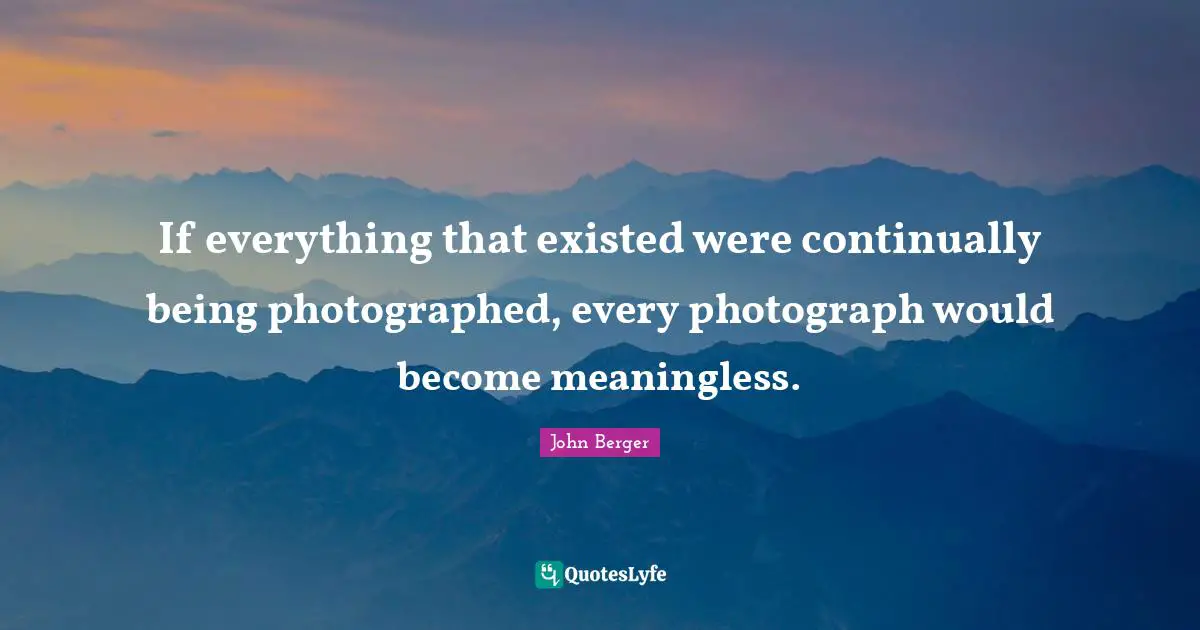 If everything that existed were continually being photographed, every photograph would become meaningless.