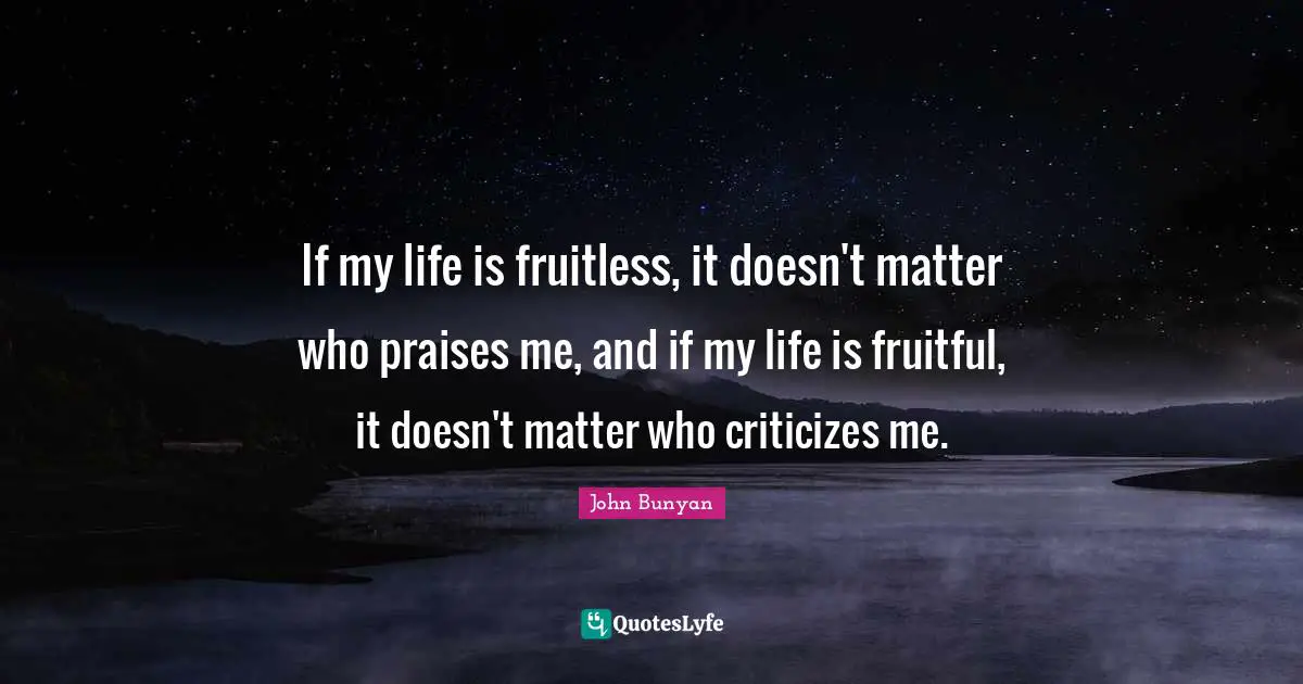 Life Is Quotes: "If my life is fruitless, it doesn't matter who praises me, and if my life is fruitful, it doesn't matter who criticizes me."