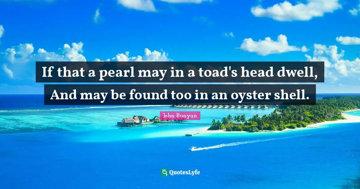 If that a pearl may in a toad's head dwell, And may be found too in an oyster shell.