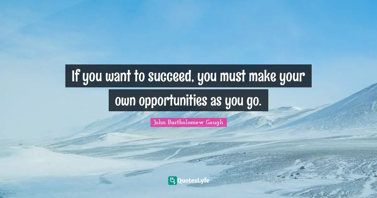 If you want to succeed, you must make your own opportunities as you go.