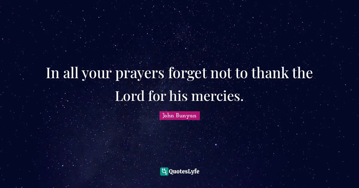 In all your prayers forget not to thank the Lord for his mercies.