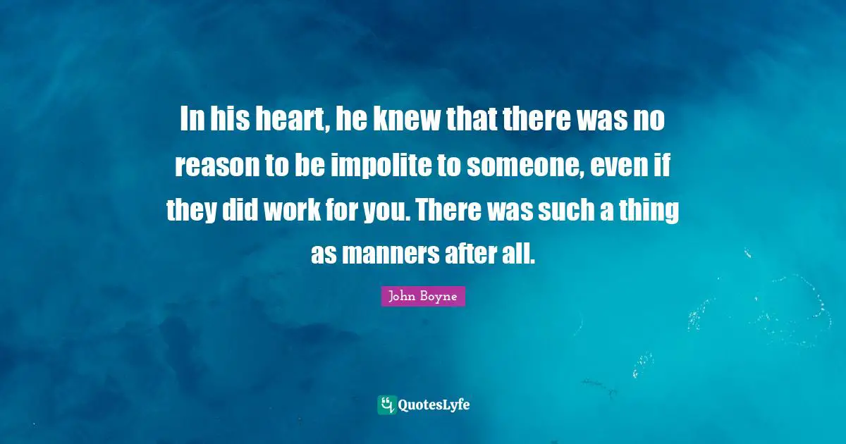 In his heart, he knew that there was no reason to be impolite to someone, even if they did work for you. There was such a thing as manners after all.