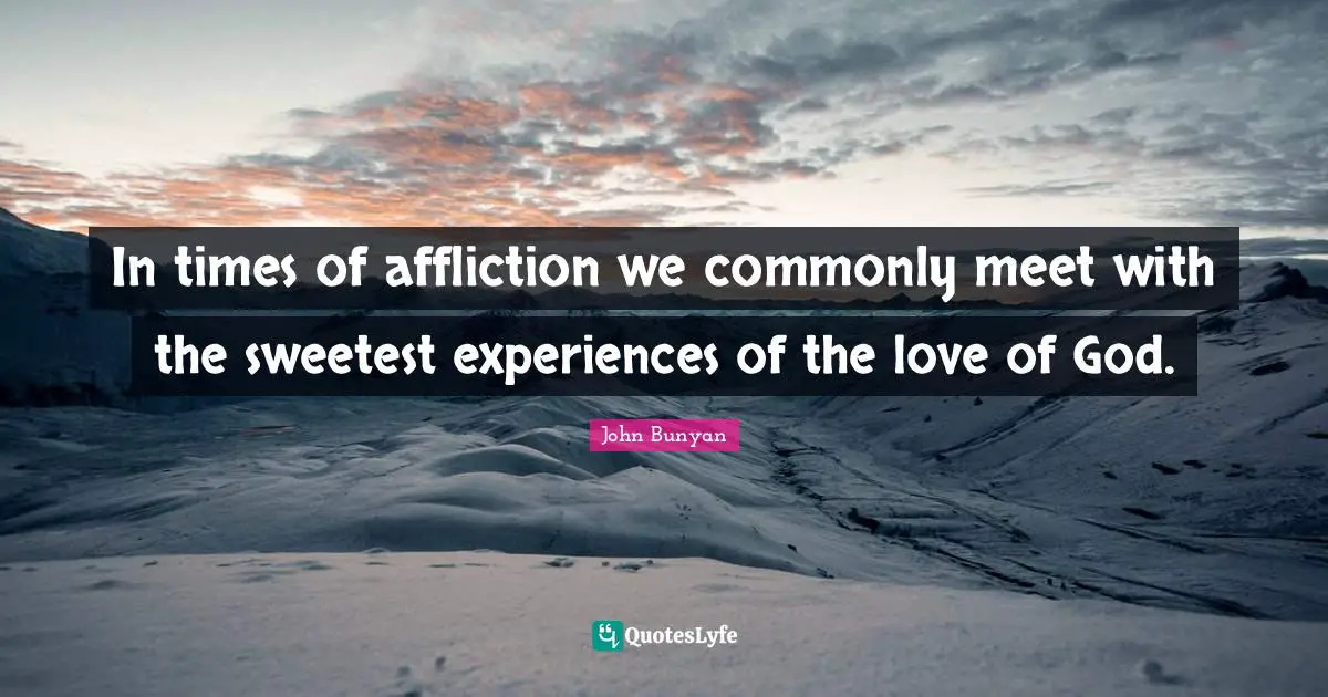 John Bunyan Quotes: "In times of affliction we commonly meet with the sweetest experiences of the love of God."