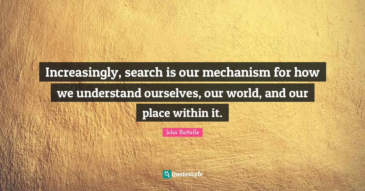 Increasingly, search is our mechanism for how we understand ourselves, our world, and our place within it.