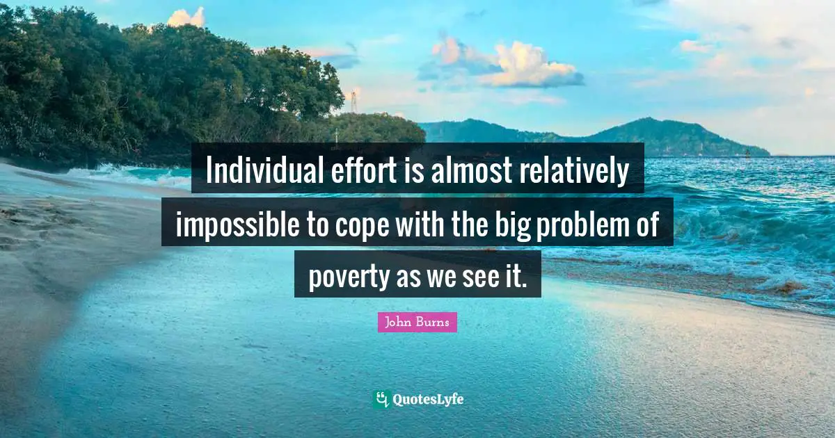 Individual effort is almost relatively impossible to cope with the big problem of poverty as we see it.