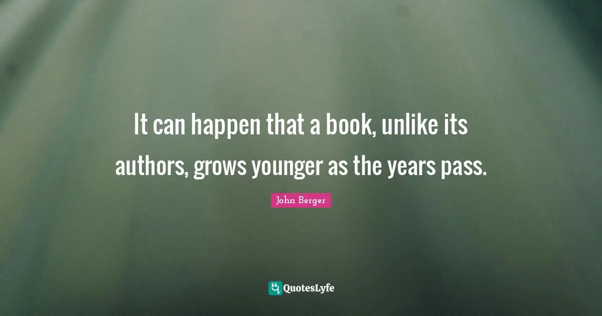 John Berger Quotes: "It can happen that a book, unlike its authors, grows younger as the years pass."