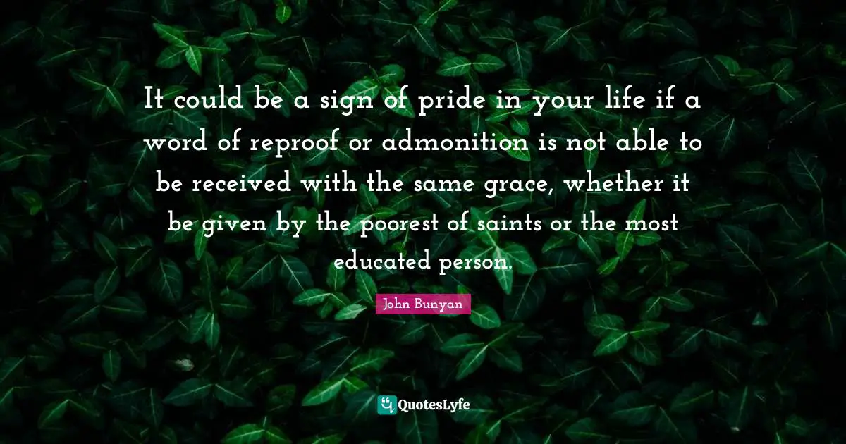 John Bunyan Quotes: "It could be a sign of pride in your life if a word of reproof or admonition is not able to be received with the same grace, whether it be given by the poorest of saints or the most educated person."