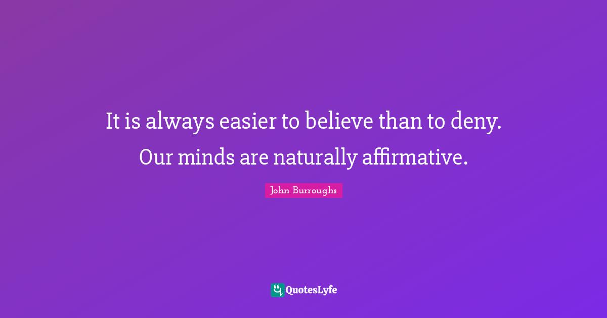 It is always easier to believe than to deny. Our minds are naturally affirmative.