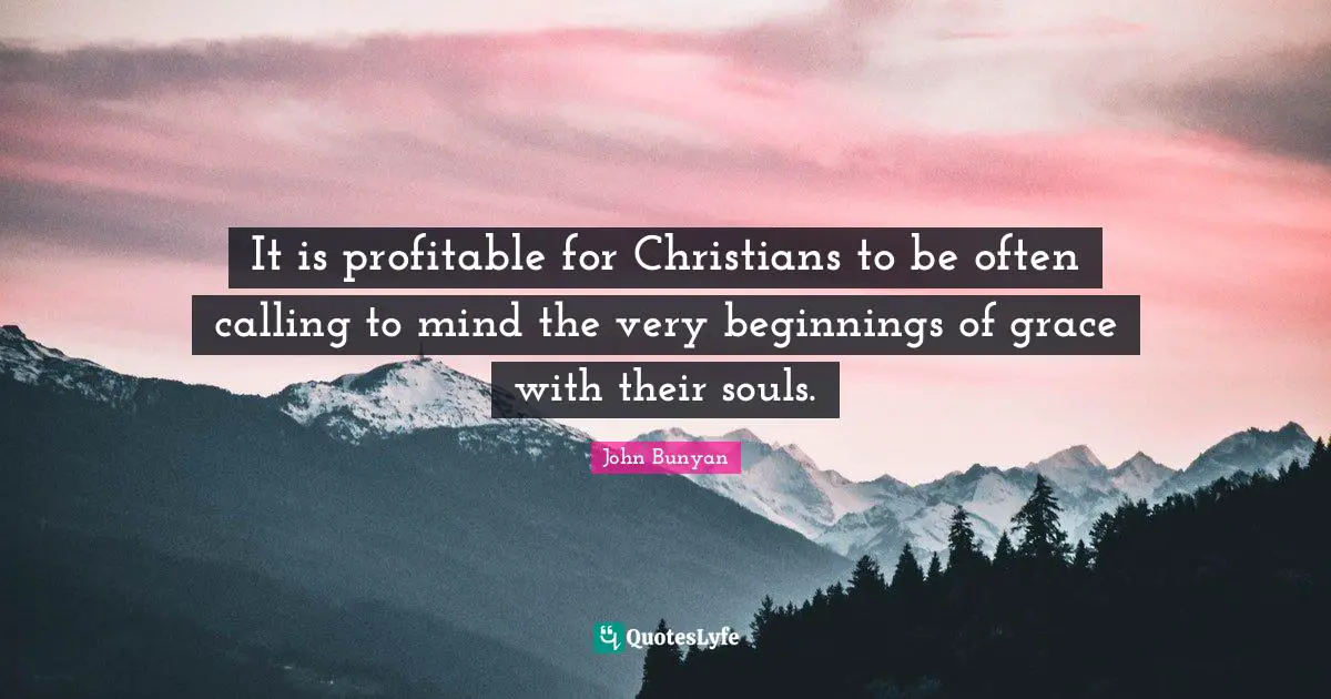 It is profitable for Christians to be often calling to mind the very beginnings of grace with their souls.