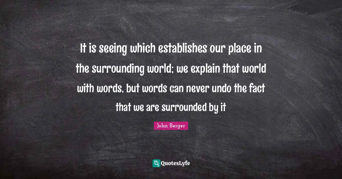 John Berger Quotes: "It is seeing which establishes our place in the surrounding world; we explain that world with words, but words can never undo the fact that we are surrounded by it"