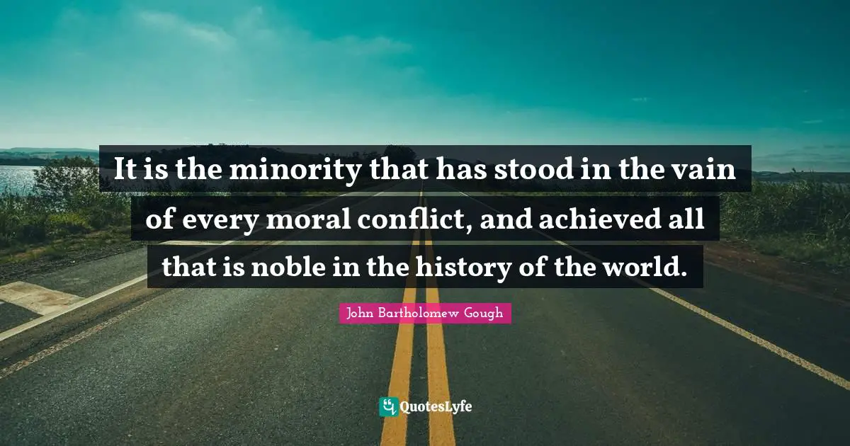 It is the minority that has stood in the vain of every moral conflict, and achieved all that is noble in the history of the world.