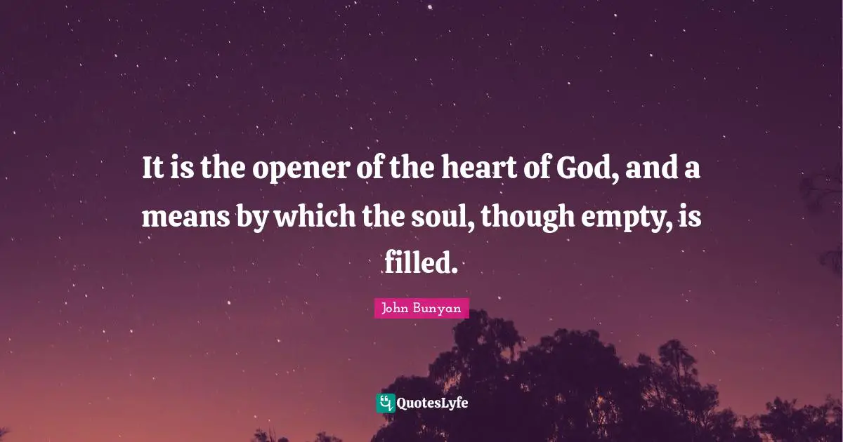 John Bunyan Quotes: "It is the opener of the heart of God, and a means by which the soul, though empty, is filled."