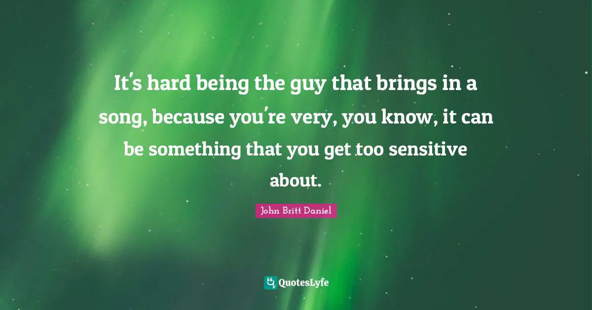It's hard being the guy that brings in a song, because you're very, you know, it can be something that you get too sensitive about.