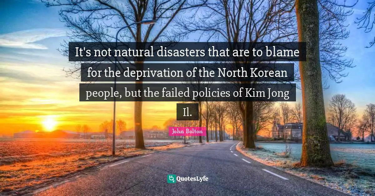 John Bolton Quotes: "It's not natural disasters that are to blame for the deprivation of the North Korean people, but the failed policies of Kim Jong Il."