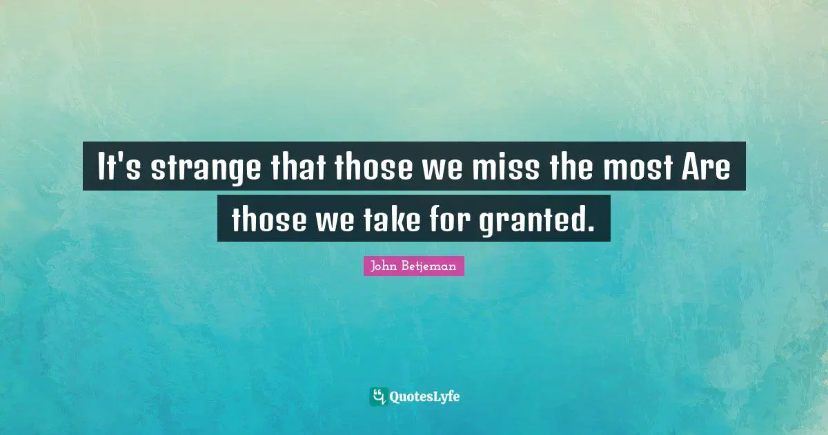 It's strange that those we miss the most Are those we take for granted.