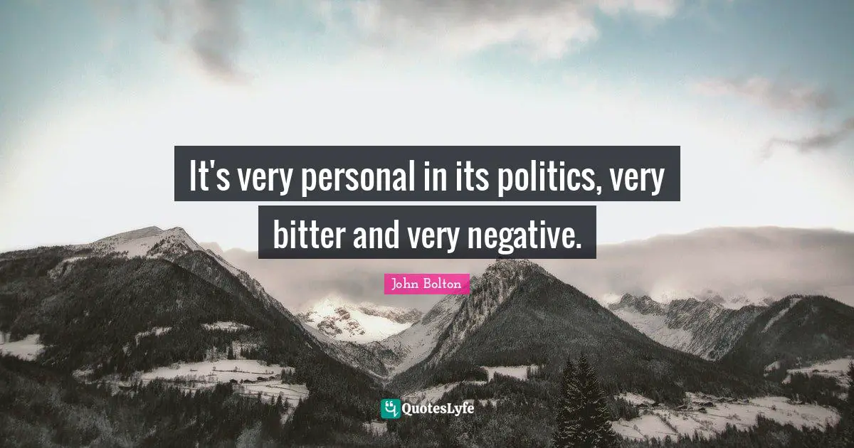 John Bolton Quotes: "It's very personal in its politics, very bitter and very negative."