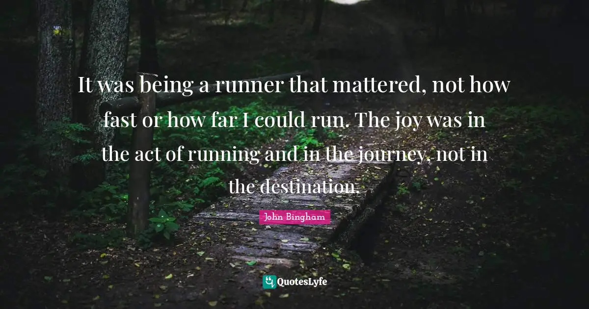 It was being a runner that mattered, not how fast or how far I could run. The joy was in the act of running and in the journey, not in the destination.