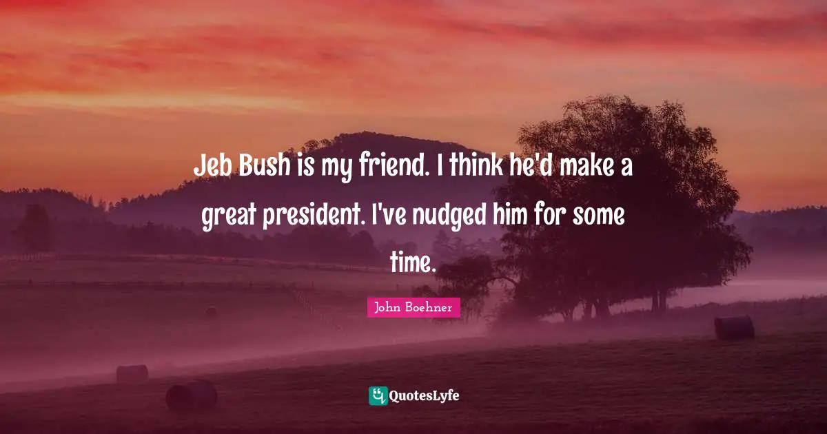 Jeb Bush is my friend. I think he'd make a great president. I've nudged him for some time.