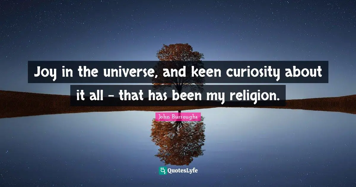 John Burroughs Quotes: "Joy in the universe, and keen curiosity about it all - that has been my religion."