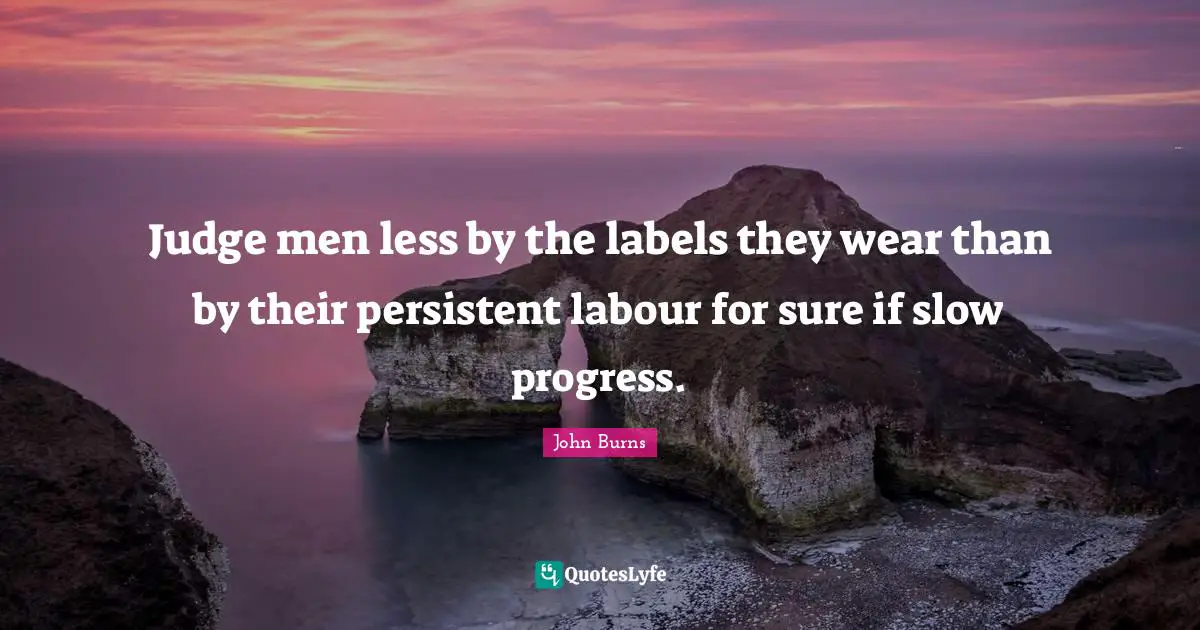 Judge men less by the labels they wear than by their persistent labour for sure if slow progress.