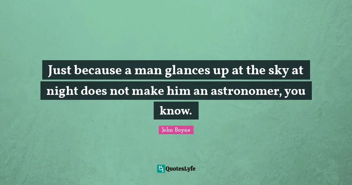 Just because a man glances up at the sky at night does not make him an astronomer, you know.