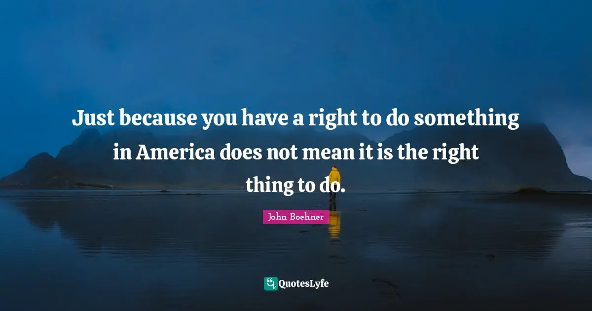 Just because you have a right to do something in America does not mean it is the right thing to do.
