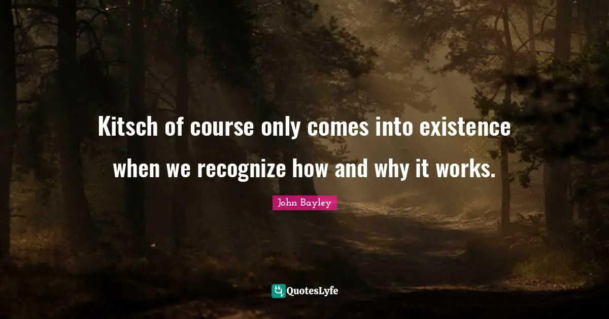 Kitsch of course only comes into existence when we recognize how and why it works.