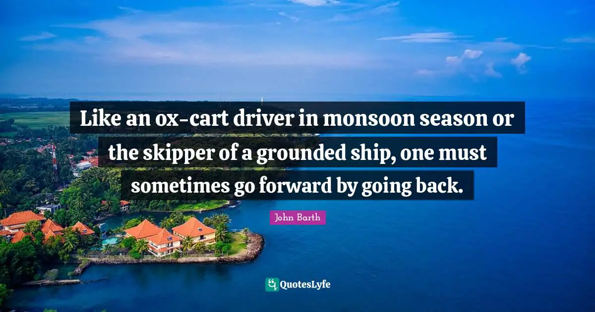 Ships Quotes: "Like an ox-cart driver in monsoon season or the skipper of a grounded ship, one must sometimes go forward by going back."