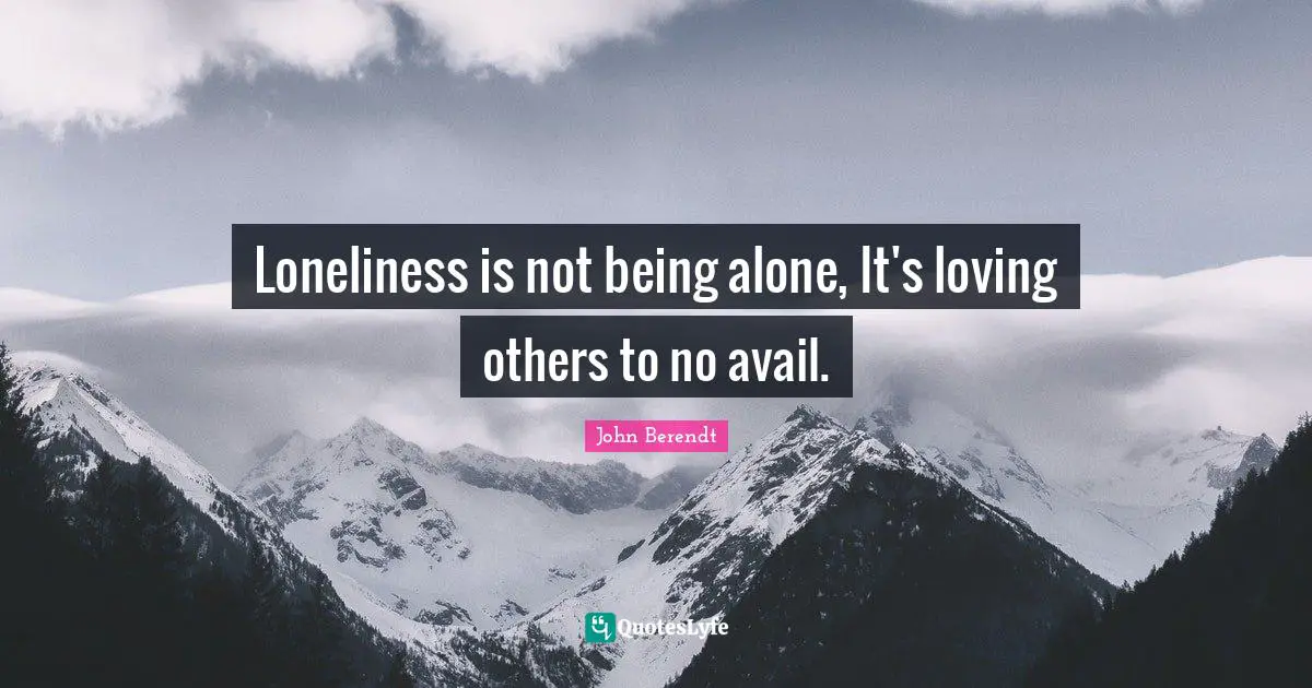 Loneliness is not being alone, It's loving others to no avail.