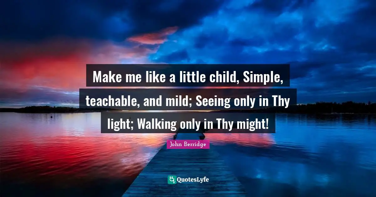 Make me like a little child, Simple, teachable, and mild; Seeing only in Thy light; Walking only in Thy might!