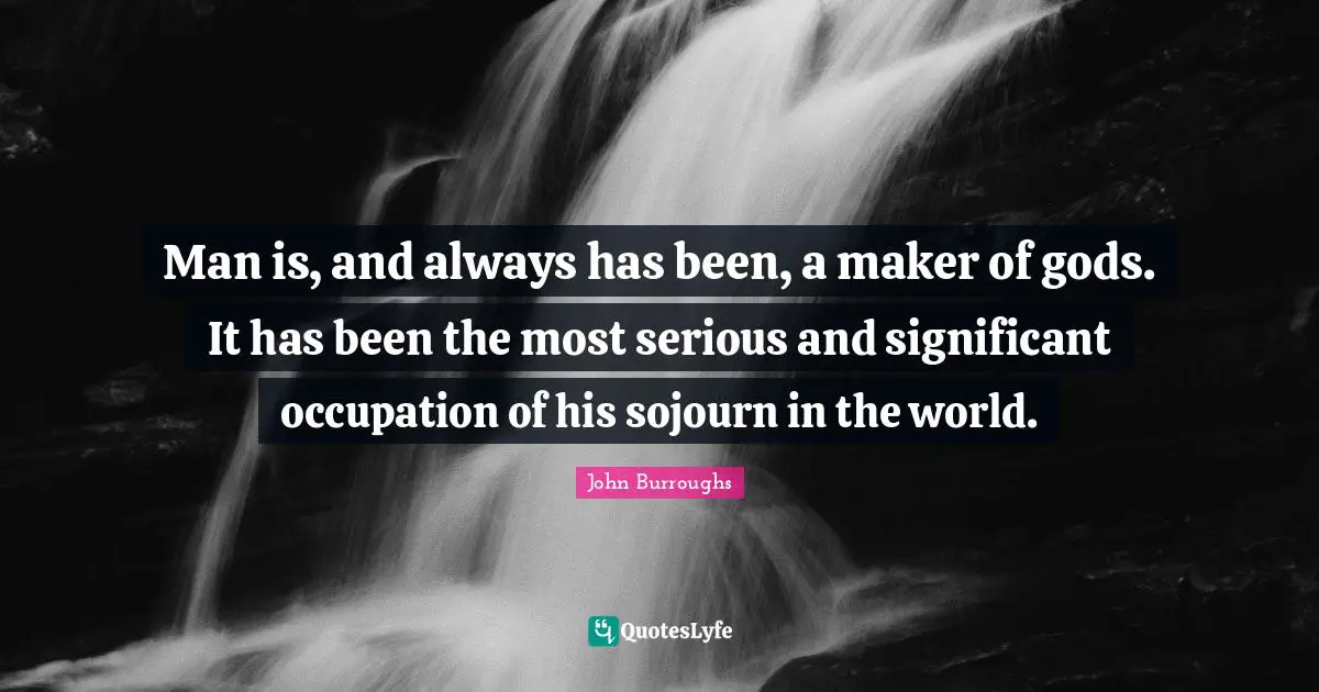 Man is, and always has been, a maker of gods. It has been the most serious and significant occupation of his sojourn in the world.